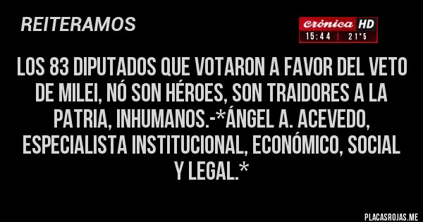 Placas Rojas - Los 83 Diputados que votaron a favor del VETO DE MILEI, NÓ SON HÉROES, SON TRAIDORES A LA PATRIA, INHUMANOS.-*Ángel A. Acevedo, Especialista Institucional, Económico, Social y Legal.*