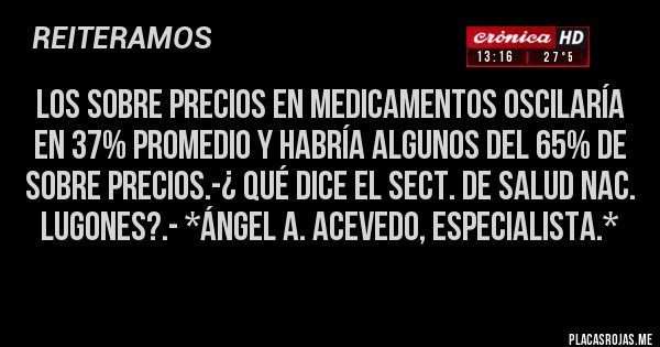 Placas Rojas - Los Sobre Precios en Medicamentos oscilaría en 37% promedio y habría algunos del 65% de sobre precios.-¿ Qué dice el Sect. de Salud Nac. Lugones?.- *Ángel A. Acevedo, Especialista.*