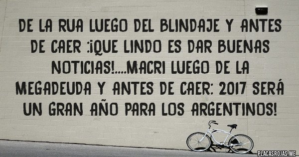 Placas Rojas - De la rua luego del blindaje y antes de caer :¡que lindo es dar buenas noticias!....macri luego de la megadeuda y antes de caer: 2017 será un gran año para los argentinos!