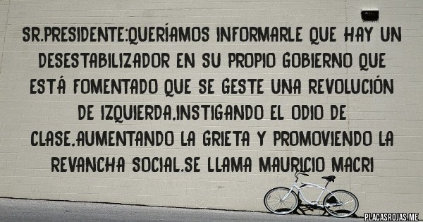 Placas Rojas - Sr.presidente:queríamos informarle que hay un desestabilizador en su propio gobierno que está fomentado que se geste una revolución de izquierda,instigando el odio de clase,aumentando la grieta y promoviendo la revancha social.se llama mauricio macri