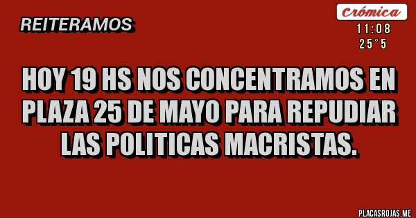 Placas Rojas - Hoy 19 hs nos concentramos en plaza 25 de mayo para repudiar las politicas macristas. 