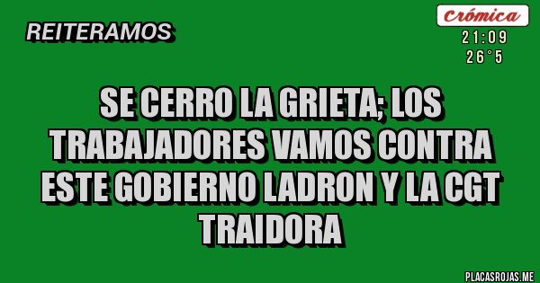 Placas Rojas - SE CERRO LA GRIETA; LOS TRABAJADORES VAMOS CONTRA ESTE GOBIERNO LADRON Y LA CGT TRAIDORA