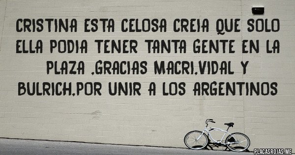 Placas Rojas - CRISTINA ESTA CELOSA CREIA QUE SOLO ELLA PODIA TENER TANTA GENTE EN LA PLAZA ,GRACIAS MACRI,VIDAL Y BULRICH,POR UNIR A LOS ARGENTINOS 
