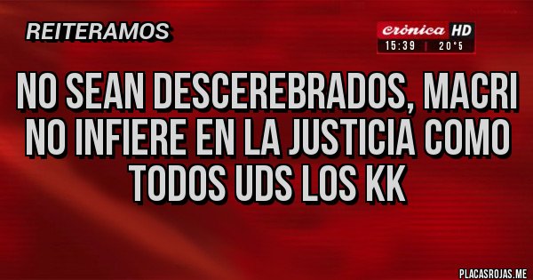 Placas Rojas - No sean descerebrados, Macri no infiere en la justicia como todos Uds los KK 