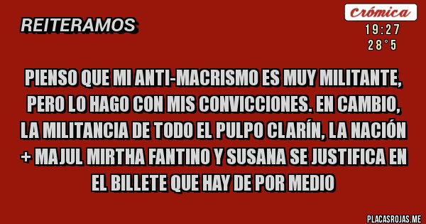 Placas Rojas - Pienso que mi anti-macrismo es muy militante, pero lo hago con mis convicciones. En cambio, la militancia de todo el Pulpo Clarín, La Nación + Majul Mirtha Fantino y Susana se justifica en el billete que hay de por medio