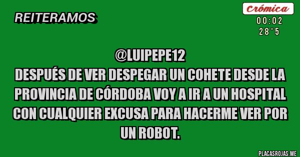 Placas Rojas - @luipepe12 
 Después de ver despegar un cohete desde la provincia de Córdoba voy a ir a un hospital con cualquier excusa para hacerme ver por un robot. 