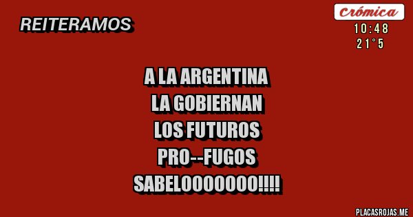 Placas Rojas - A la Argentina
La gobiernan
Los futuros
Pro--fugos 
Sabelooooooo!!!!