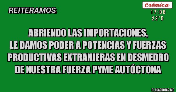 Placas Rojas - Abriendo las importaciones, 
le damos poder a potencias y fuerzas productivas extranjeras en desmedro de nuestra fuerza pyme autóctona