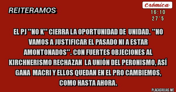 Placas Rojas - EL PJ ''NO K'' CIERRA LA OPORTUNIDAD DE  UNIDAD. ''NO VAMOS A JUSTIFICAR EL PASADO NI A ESTAR AMONTONADOS''. CON FUERTES OBJECIONES AL KIRCHNERISMO RECHAZAN  LA UNIÓN DEL PERONISMO, ASÍ GANA  MACRI Y ELLOS QUEDAN EN EL PRO CAMBIEMOS, COMO HASTA AHORA.