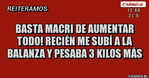 Placas Rojas - Basta Macri de aumentar todo! Recién me subí a la balanza y pesaba 3 kilos más