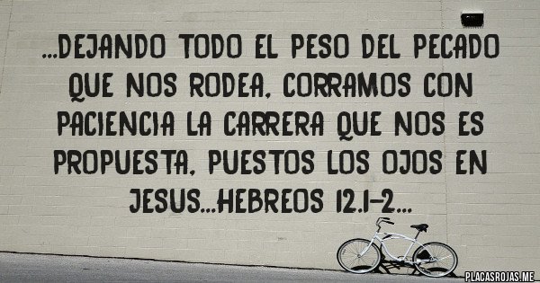 Placas Rojas - ...DEJANDO TODO EL PESO DEL PECADO QUE NOS RODEA, CORRAMOS CON PACIENCIA LA CARRERA QUE NOS ES PROPUESTA, PUESTOS LOS OJOS EN JESUS...HEBREOS 12.1-2...