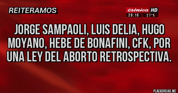 Placas Rojas -  JORGE SAMPAOLI, LUIS DELIA, HUGO MOYANO, HEBE DE BONAFINI, CFK, POR UNA LEY DEL ABORTO RETROSPECTIVA.