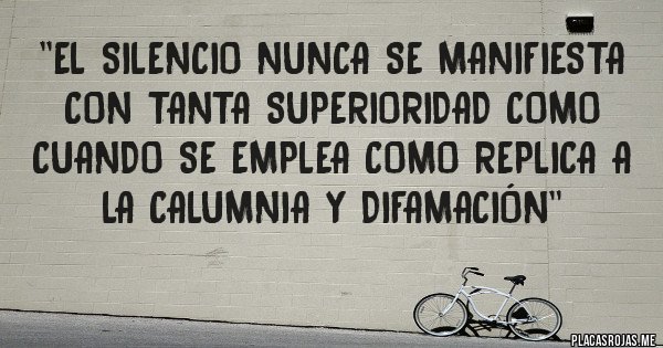 Placas Rojas - ''El silencio nunca se manifiesta con tanta superioridad como cuando se emplea como replica a la calumnia y difamación"