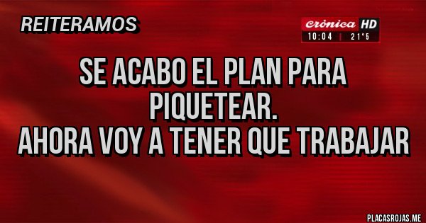 Placas Rojas - Se acabo el plan para piquetear.
Ahora voy a tener que trabajar