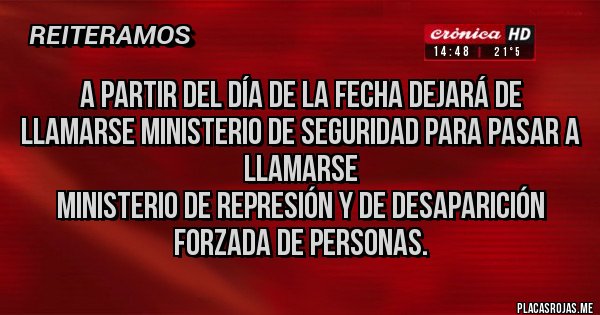 Placas Rojas - A partir del día de la fecha dejará de llamarse ministerio de seguridad para pasar a llamarse 
Ministerio de represión y de desaparición forzada de personas.