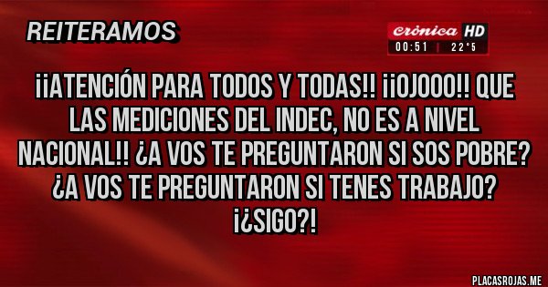 Placas Rojas - ¡¡ATENCIÓN PARA TODOS Y TODAS!! ¡¡OJOOO!! QUE LAS MEDICIONES DEL INDEC, NO ES A NIVEL NACIONAL!! ¿A VOS TE PREGUNTARON SI SOS POBRE? ¿A VOS TE PREGUNTARON SI TENES TRABAJO? ¡¿SIGO?!