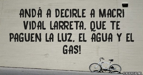 Placas Rojas - Andá a decirle a Macri Vidal Larreta, que te paguen la luz, el agua y el gas!