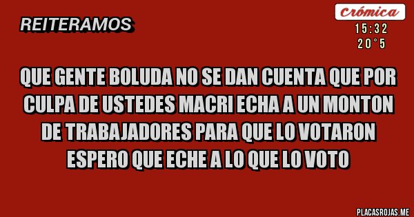 Placas Rojas - que gente boluda no se dan cuenta que por culpa de ustedes macri echa a un monton de trabajadores para que lo votaron espero que eche a lo que lo voto