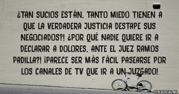 Placas Rojas - ¿Tan sucios están, tanto miedo tienen a que la verdadera justicia destape sus negociados?! ¿Por qué nadie quiere ir a declarar a Dolores, ante el juez Ramos Padilla?! ¡Parece ser más fácil pasearse por los canales de TV que ir a un juzgado!