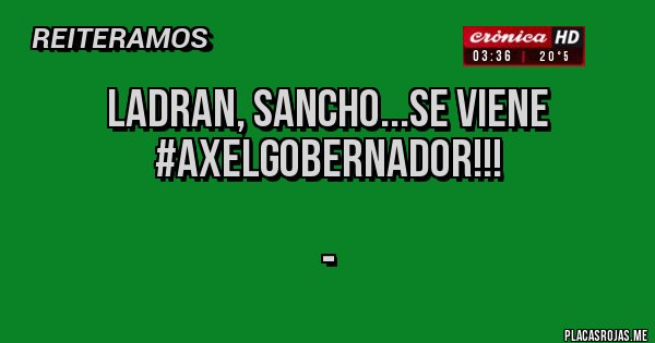 Placas Rojas - Ladran, Sancho...se viene #AxelGobernador!!!

- 