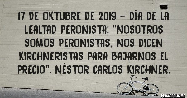 Placas Rojas - 17 de Oktubre de 2019 - Día de la Lealtad Peronista: ''Nosotros somos Peronistas, nos dicen kirchneristas para bajarnos el precio''. Néstor Carlos Kirchner.