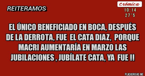 Placas Rojas - El único beneficiado en Boca, después de la derrota, fue  el Cata Diaz,  porque Macri aumentaría en Marzo Las Jubilaciones , Jubílate Cata, ya  fue !!