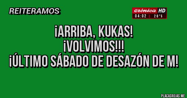 Placas Rojas - ¡Arriba, Kukas! 
¡VOLVIMOS!!!
¡Último Sábado de desazón de M! 