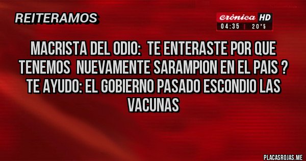 Placas Rojas - Macrista del odio:  te enteraste por que tenemos  nuevamente sarampion en el pais ?
te ayudo: el gobierno pasado escondio las vacunas