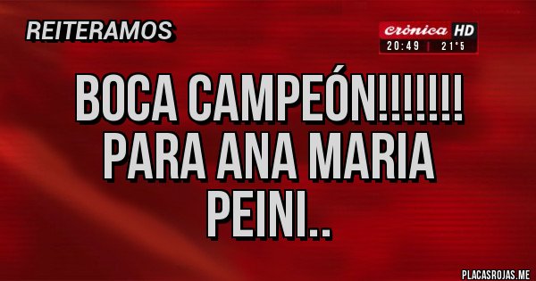 Placas Rojas -          BOCA CAMPEÓN!!!!!!!
       PARA ANA MARIA PEINI..