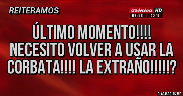Placas Rojas - Último momento!!!!
Necesito volver a usar la corbata!!!! La extraño!!!!!?