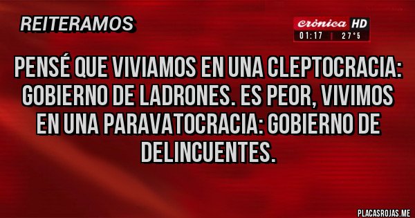 Placas Rojas - PENSÉ QUE VIVIAMOS EN UNA CLEPTOCRACIA: GOBIERNO DE LADRONES. ES PEOR, VIVIMOS EN UNA PARAVATOCRACIA: GOBIERNO DE DELINCUENTES.