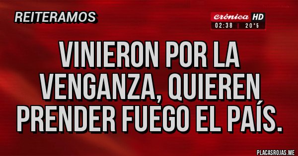 Placas Rojas - VINIERON POR LA VENGANZA, QUIEREN PRENDER FUEGO EL PAÍS.
