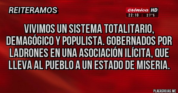 Placas Rojas - VIVIMOS UN SISTEMA TOTALITARIO, DEMAGÓGICO Y POPULISTA. GOBERNADOS POR LADRONES EN UNA ASOCIACIÓN ILÍCITA, QUE LLEVA AL PUEBLO A UN ESTADO DE MISERIA.