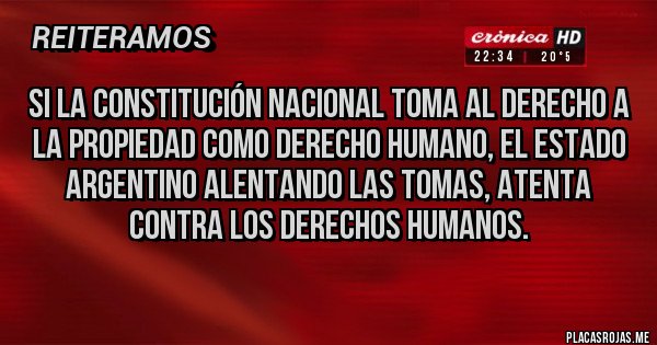 Placas Rojas - SI LA CONSTITUCIÓN NACIONAL TOMA AL DERECHO A LA PROPIEDAD COMO DERECHO HUMANO, EL ESTADO ARGENTINO ALENTANDO LAS TOMAS, ATENTA CONTRA LOS DERECHOS HUMANOS.