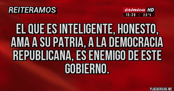 Placas Rojas - EL QUE ES INTELIGENTE, HONESTO, AMA A SU PATRIA, A LA DEMOCRACIA REPUBLICANA, ES ENEMIGO DE ESTE GOBIERNO.