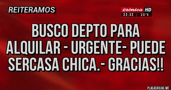 Placas Rojas - busco depto para alquilar - urgente- puede serCASA CHICA.- GRACIAS!!