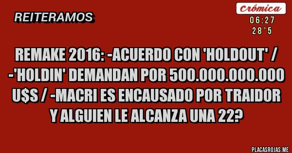 Placas Rojas - REMAKE 2016: -ACUERDO CON 'HOLDOUT' / -'HOLDIN' DEMANDAN POR 500.000.000.000 U$S / -MACRI ES ENCAUSADO POR TRAIDOR Y ALGUIEN LE ALCANZA UNA 22?