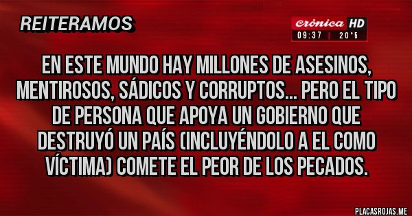 Placas Rojas - En este mundo hay millones de asesinos, mentirosos, sádicos y corruptos... pero el tipo de persona que apoya un gobierno que destruyó un país (incluyéndolo a el como víctima) comete el peor de los pecados.
