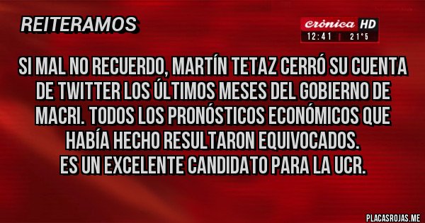 Placas Rojas - Si mal no recuerdo, Martín Tetaz cerró su cuenta de twitter los últimos meses del gobierno de Macri. Todos los pronósticos económicos que había hecho resultaron equivocados.
Es un excelente candidato para la UCR.