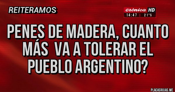 Placas Rojas - Penes de madera, cuanto más  va a tolerar el pueblo argentino? 