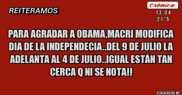 Placas Rojas -  Para agradar a Obama,macri modifica dia de la independecia..del 9 de julio la adelanta al 4 de julio..igual están tan cerca q ni se nota!!