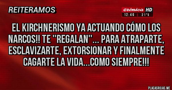 Placas Rojas - EL KIRCHNERISMO YA ACTUANDO CÓMO LOS NARCOS!! TE ''REGALAN''... PARA ATRAPARTE, ESCLAVIZARTE, EXTORSIONAR Y FINALMENTE CAGARTE LA VIDA...COMO SIEMPRE!!!