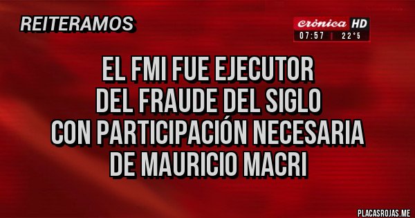 Placas Rojas - El FMI fue ejecutor  
del fraude del siglo
 con participación necesaria
de Mauricio Macri