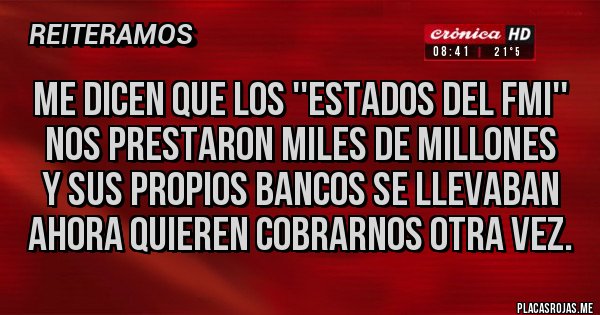 Placas Rojas - Me dicen que los ''estados del FMI''
Nos prestaron miles de millones
y sus propios bancos se llevaban
ahora quieren cobrarnos otra vez.