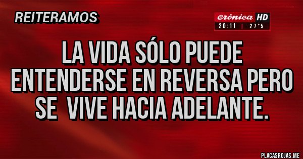 Placas Rojas - La vida sólo puede entenderse en reversa pero se  vive hacia adelante. 