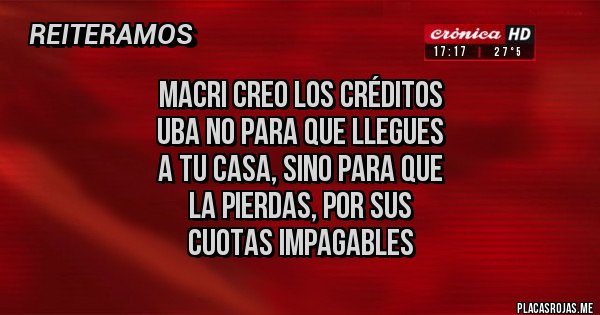 Placas Rojas - MACRI CREO LOS CRÉDITOS 
UBA NO PARA QUE LLEGUES 
A TU CASA, SINO PARA QUE 
LA PIERDAS, POR SUS 
CUOTAS IMPAGABLES