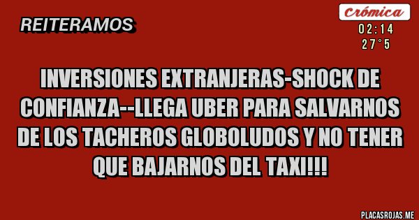 Placas Rojas - INVERSIONES EXTRANJERAS-SHOCK DE CONFIANZA--LLEGA UBER PARA SALVARNOS DE LOS TACHEROS GLOBOLUDOS Y NO TENER QUE BAJARNOS DEL TAXI!!! Placas Rojas - INVERSIONES EXTRANJERAS-SHOCK DE CONFIANZA--LLEGA UBER PARA SALVARNOS DE LOS TACHEROS GLOBOLUDOS Y NO TENER QUE BAJARNOS DEL TAXI!!!