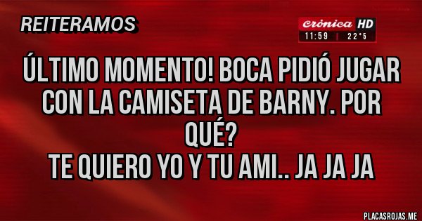 Placas Rojas - Último momento! Boca pidió jugar con la camiseta de Barny. Por qué?
TE QUIERO YO Y TU AMI.. JA JA JA 