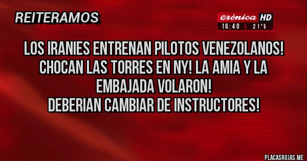 Placas Rojas - LOS IRANIES ENTRENAN PILOTOS VENEZOLANOS! 
CHOCAN LAS TORRES EN NY! LA AMIA Y LA EMBAJADA VOLARON!
DEBERIAN CAMBIAR DE INSTRUCTORES! 