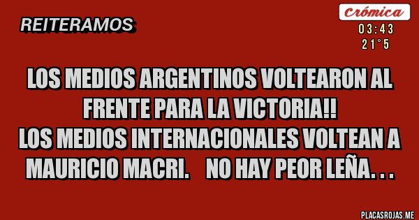 Placas Rojas - Los medios argentinos voltearon al 
Frente para la Victoria!! 
Los medios internacionales voltean a
 Mauricio Macri.    No hay peor leña. . . 